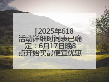 2025年618活动详细时间表已确定：6月17日晚8点开始买最便宜优惠力度最大