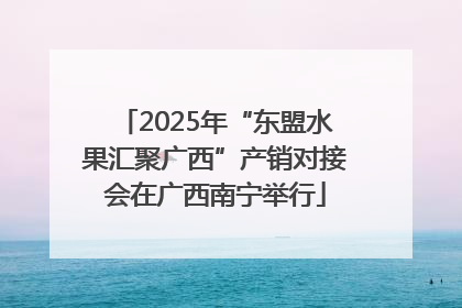 2025年“东盟水果汇聚广西”产销对接会在广西南宁举行