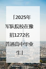 2025年军队院校在豫招1272名普通高中毕业生