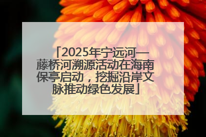 2025年宁远河—藤桥河溯源活动在海南保亭启动，挖掘沿岸文脉推动绿色发展