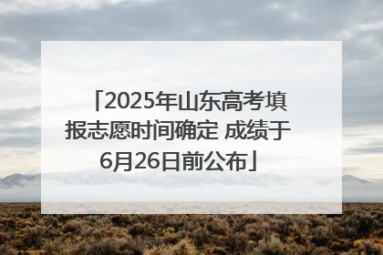 2025年山东高考填报志愿时间确定 成绩于6月26日前公布
