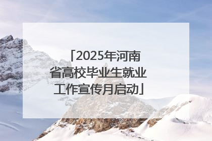 2025年河南省高校毕业生就业工作宣传月启动