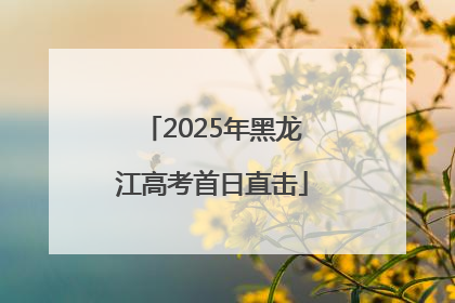 2025年黑龙江高考首日直击