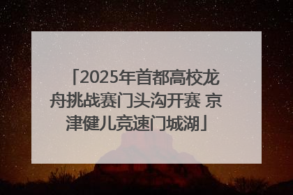 2025年首都高校龙舟挑战赛门头沟开赛 京津健儿竞速门城湖