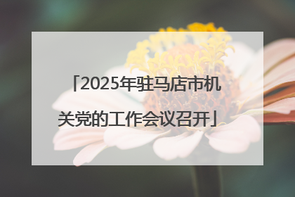 2025年驻马店市机关党的工作会议召开
