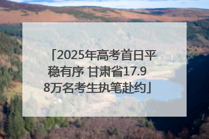2025年高考首日平稳有序 甘肃省17.98万名考生执笔赴约