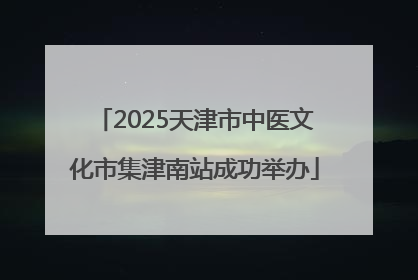 2025天津市中医文化市集津南站成功举办