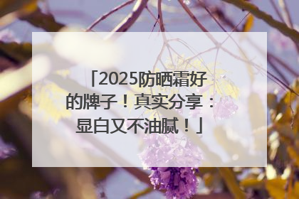 2025防晒霜好的牌子！真实分享：显白又不油腻！