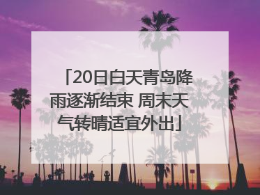 20日白天青岛降雨逐渐结束 周末天气转晴适宜外出