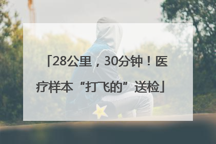28公里，30分钟！医疗样本“打飞的”送检