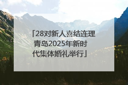 28对新人喜结连理 青岛2025年新时代集体婚礼举行