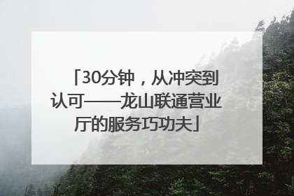 30分钟，从冲突到认可——龙山联通营业厅的服务巧功夫