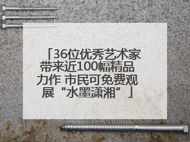 36位优秀艺术家带来近100幅精品力作 市民可免费观展“水墨潇湘”