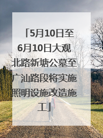 5月10日至6月10日大观北路新塘公墓至广汕路段将实施照明设施改造施工