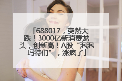 688017，突然大跌！3000亿新消费龙头，创新高！A股“泡泡玛特们”，涨疯了