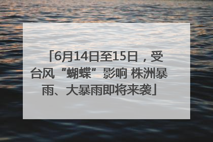 6月14日至15日，受台风“蝴蝶”影响 株洲暴雨、大暴雨即将来袭