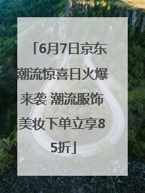 6月7日京东潮流惊喜日火爆来袭 潮流服饰美妆下单立享85折