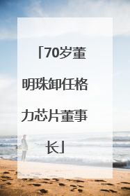 70岁董明珠卸任格力芯片董事长