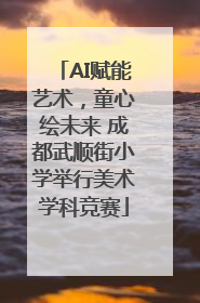 AI赋能艺术，童心绘未来 成都武顺街小学举行美术学科竞赛