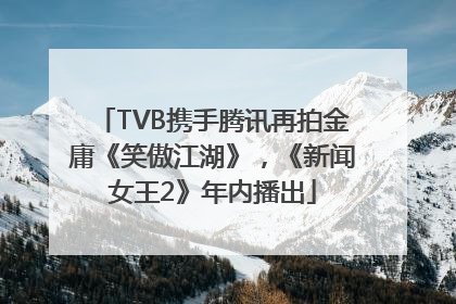 TVB携手腾讯再拍金庸《笑傲江湖》，《新闻女王2》年内播出