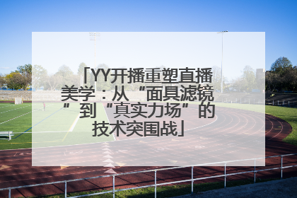 YY开播重塑直播美学：从“面具滤镜”到“真实力场”的技术突围战